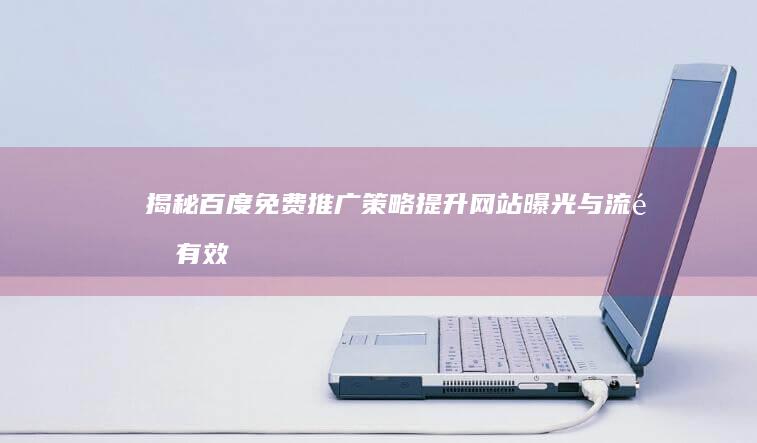 揭秘百度免费推广策略：提升网站曝光与流量有效方法