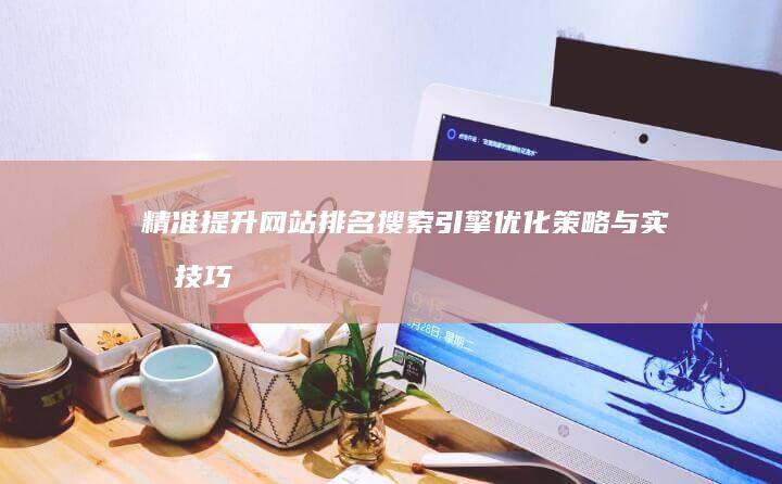 精准提升网站排名：搜索引擎优化策略与实战技巧