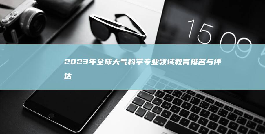 2023年全球大气科学专业领域教育排名与评估