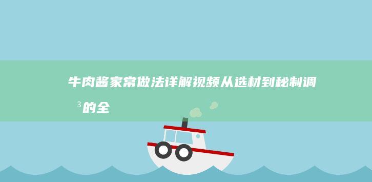 牛肉酱家常做法详解视频：从选材到秘制调味的全步骤教程